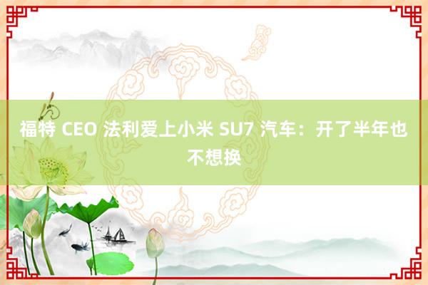 福特 CEO 法利爱上小米 SU7 汽车：开了半年也不想换