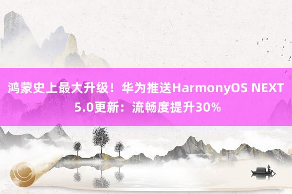 鸿蒙史上最大升级！华为推送HarmonyOS NEXT 5.0更新：流畅度提升30%