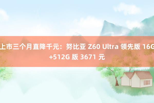 上市三个月直降千元：努比亚 Z60 Ultra 领先版 16G+512G 版 3671 元