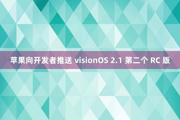 苹果向开发者推送 visionOS 2.1 第二个 RC 版