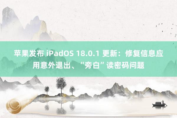 苹果发布 iPadOS 18.0.1 更新：修复信息应用意外退出、“旁白”读密码问题