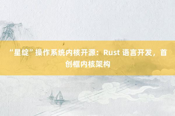 “星绽”操作系统内核开源：Rust 语言开发，首创框内核架构