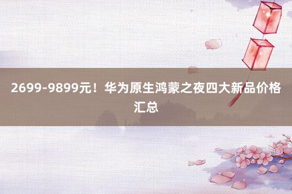 2699-9899元！华为原生鸿蒙之夜四大新品价格汇总