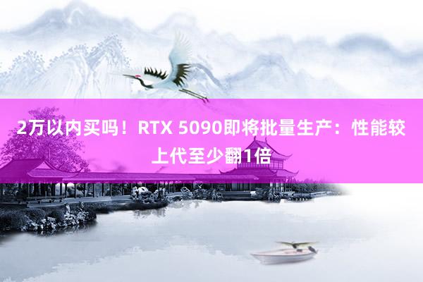 2万以内买吗！RTX 5090即将批量生产：性能较上代至少翻1倍