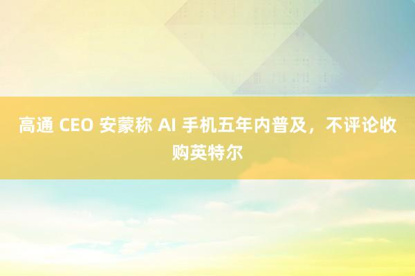 高通 CEO 安蒙称 AI 手机五年内普及，不评论收购英特尔