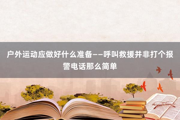 户外运动应做好什么准备——呼叫救援并非打个报警电话那么简单