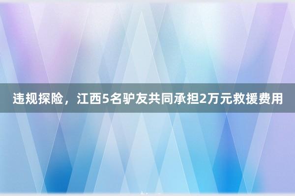 违规探险，江西5名驴友共同承担2万元救援费用