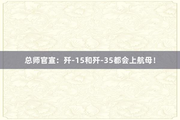 总师官宣：歼-15和歼-35都会上航母！