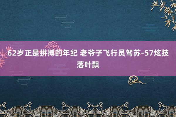 62岁正是拼搏的年纪 老爷子飞行员驾苏-57炫技落叶飘