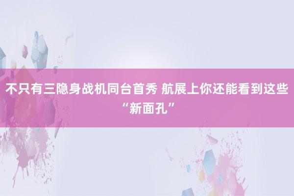 不只有三隐身战机同台首秀 航展上你还能看到这些“新面孔”