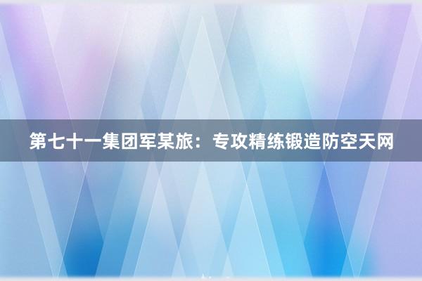 第七十一集团军某旅：专攻精练锻造防空天网