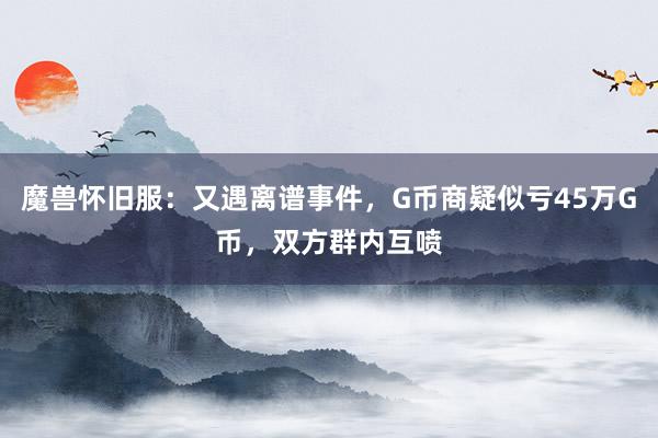 魔兽怀旧服：又遇离谱事件，G币商疑似亏45万G币，双方群内互喷