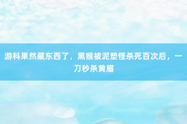 游科果然藏东西了，黑猴被泥塑怪杀死百次后，一刀秒杀黄眉