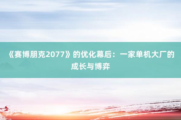 《赛博朋克2077》的优化幕后：一家单机大厂的成长与博弈