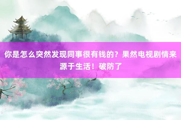 你是怎么突然发现同事很有钱的？果然电视剧情来源于生活！破防了