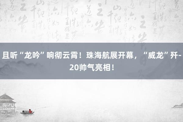 且听“龙吟”响彻云霄！珠海航展开幕，“威龙”歼-20帅气亮相！