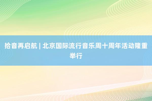 拾音再启航 | 北京国际流行音乐周十周年活动隆重举行