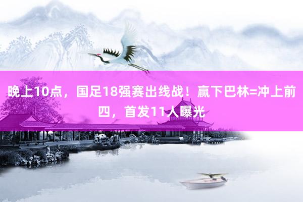 晚上10点，国足18强赛出线战！赢下巴林=冲上前四，首发11人曝光