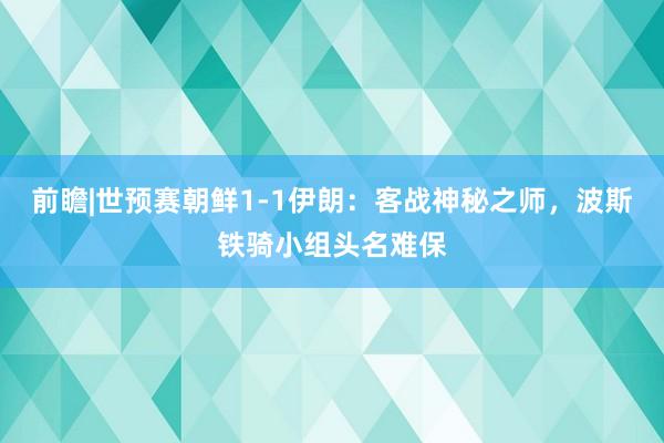 前瞻|世预赛朝鲜1-1伊朗：客战神秘之师，波斯铁骑小组头名难保