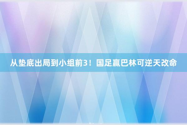 从垫底出局到小组前3！国足赢巴林可逆天改命