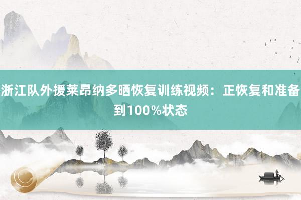 浙江队外援莱昂纳多晒恢复训练视频：正恢复和准备到100%状态