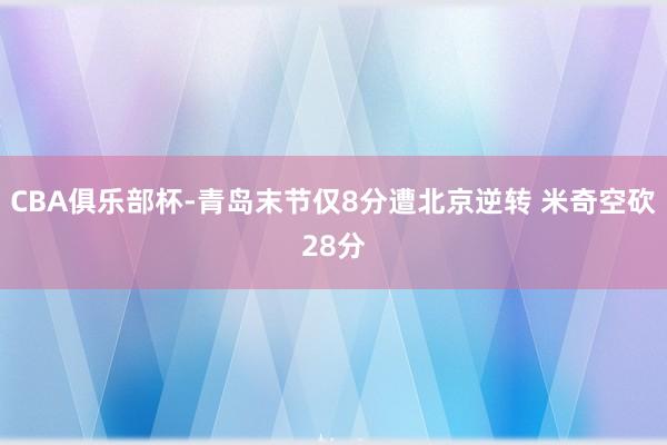 CBA俱乐部杯-青岛末节仅8分遭北京逆转 米奇空砍28分