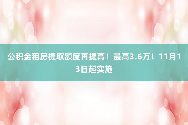 公积金租房提取额度再提高！最高3.6万！11月13日起实施