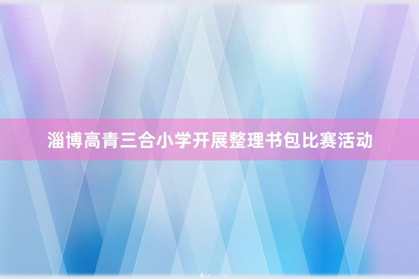 淄博高青三合小学开展整理书包比赛活动