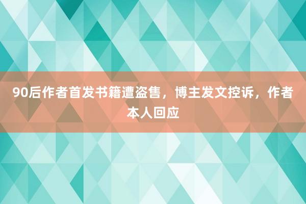 90后作者首发书籍遭盗售，博主发文控诉，作者本人回应