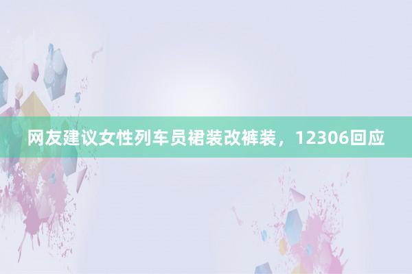 网友建议女性列车员裙装改裤装，12306回应