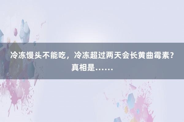 冷冻馒头不能吃，冷冻超过两天会长黄曲霉素？真相是……