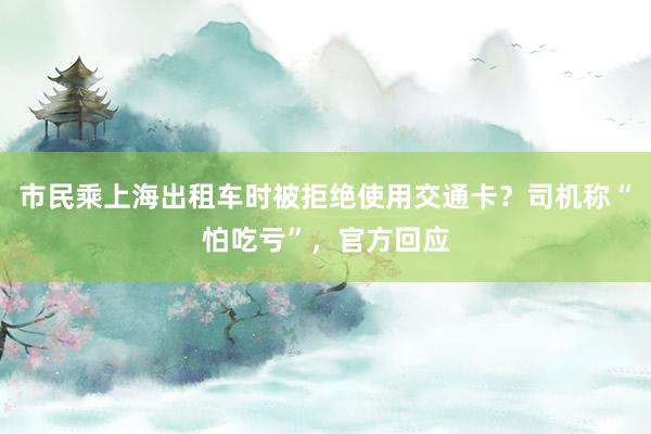 市民乘上海出租车时被拒绝使用交通卡？司机称“怕吃亏”，官方回应