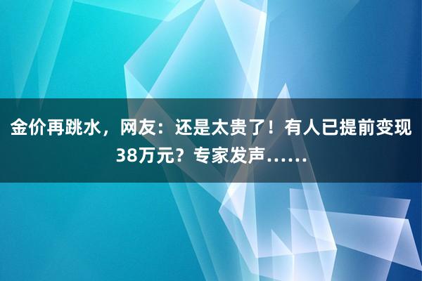 金价再跳水，网友：还是太贵了！有人已提前变现38万元？专家发声……