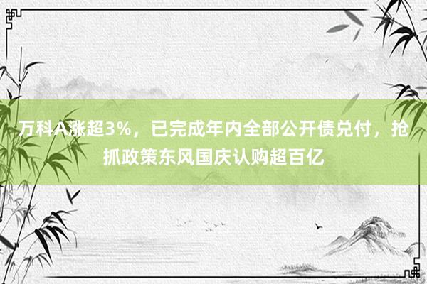 万科A涨超3%，已完成年内全部公开债兑付，抢抓政策东风国庆认购超百亿