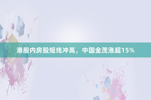 港股内房股短线冲高，中国金茂涨超15%