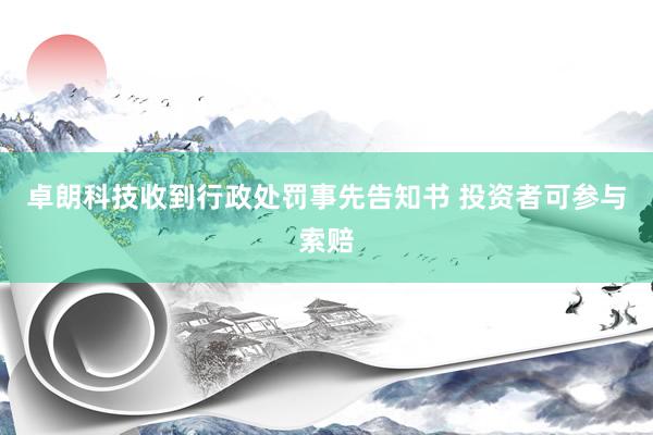 卓朗科技收到行政处罚事先告知书 投资者可参与索赔