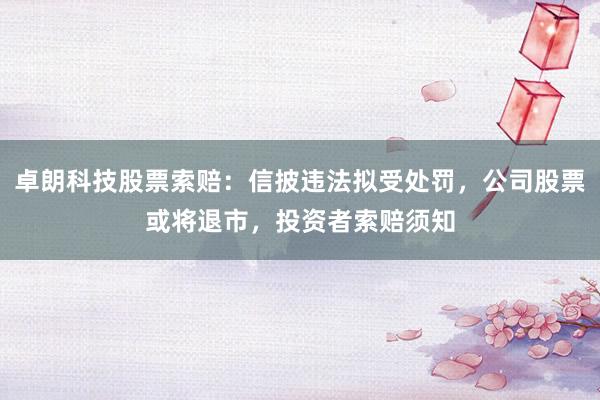 卓朗科技股票索赔：信披违法拟受处罚，公司股票或将退市，投资者索赔须知