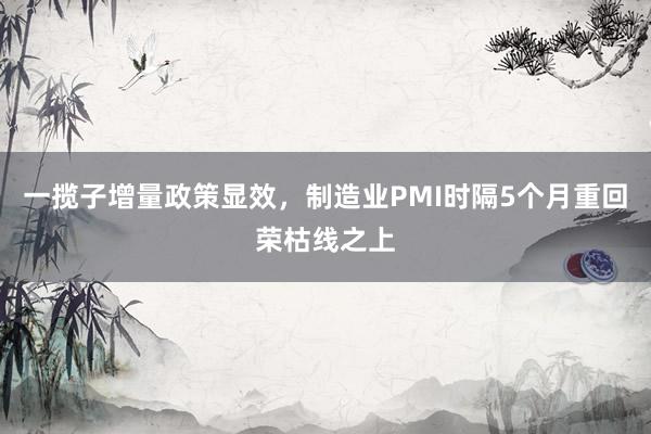 一揽子增量政策显效，制造业PMI时隔5个月重回荣枯线之上