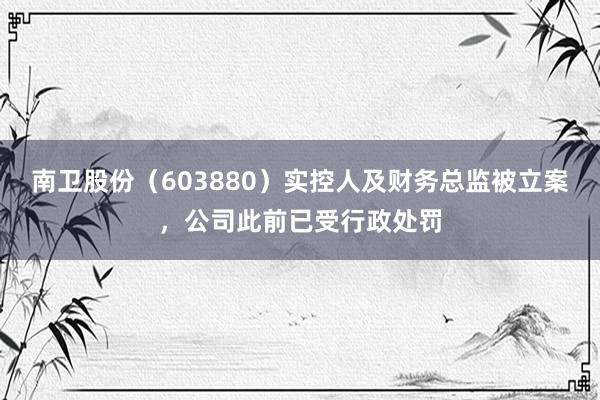 南卫股份（603880）实控人及财务总监被立案，公司此前已受行政处罚