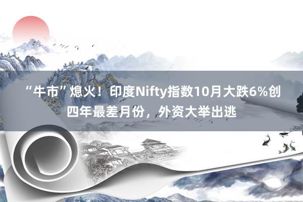 “牛市”熄火！印度Nifty指数10月大跌6%创四年最差月份，外资大举出逃