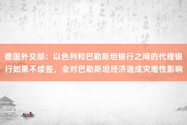 德国外交部：以色列和巴勒斯坦银行之间的代理银行如果不续签，会对巴勒斯坦经济造成灾难性影响