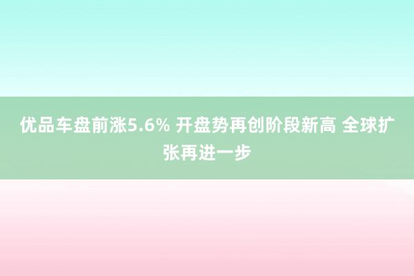 优品车盘前涨5.6% 开盘势再创阶段新高 全球扩张再进一步