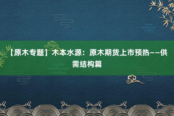 【原木专题】木本水源：原木期货上市预热——供需结构篇