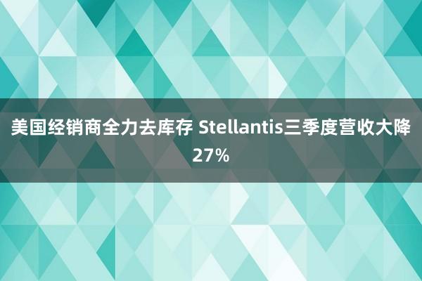 美国经销商全力去库存 Stellantis三季度营收大降27%