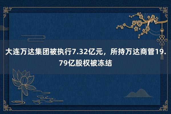 大连万达集团被执行7.32亿元，所持万达商管19.79亿股权被冻结