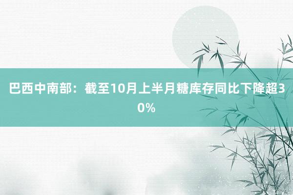 巴西中南部：截至10月上半月糖库存同比下降超30%