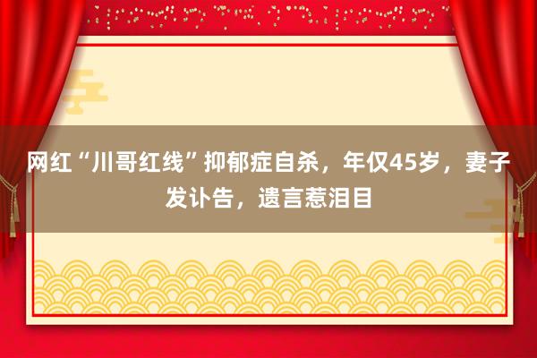 网红“川哥红线”抑郁症自杀，年仅45岁，妻子发讣告，遗言惹泪目