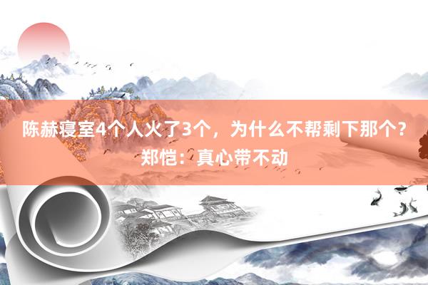 陈赫寝室4个人火了3个，为什么不帮剩下那个？郑恺：真心带不动