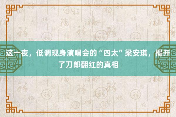 这一夜，低调现身演唱会的“四太”梁安琪，揭开了刀郎翻红的真相