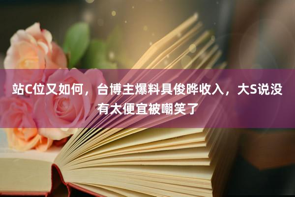 站C位又如何，台博主爆料具俊晔收入，大S说没有太便宜被嘲笑了